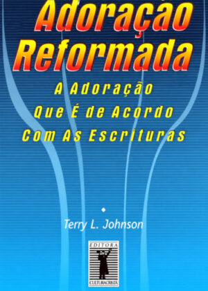 Adoração Reformada. Adoração Segundo As Escrituras - Terry Johnson