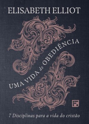 Uma Vida de Obediência: 7 Disciplinas para a Vida do Cristão - Elisabeth Elliot